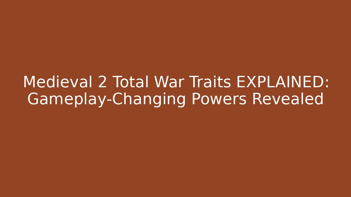 Medieval 2 Total War Traits EXPLAINED: Gameplay-Changing Powers Revealed - The Family Holidays