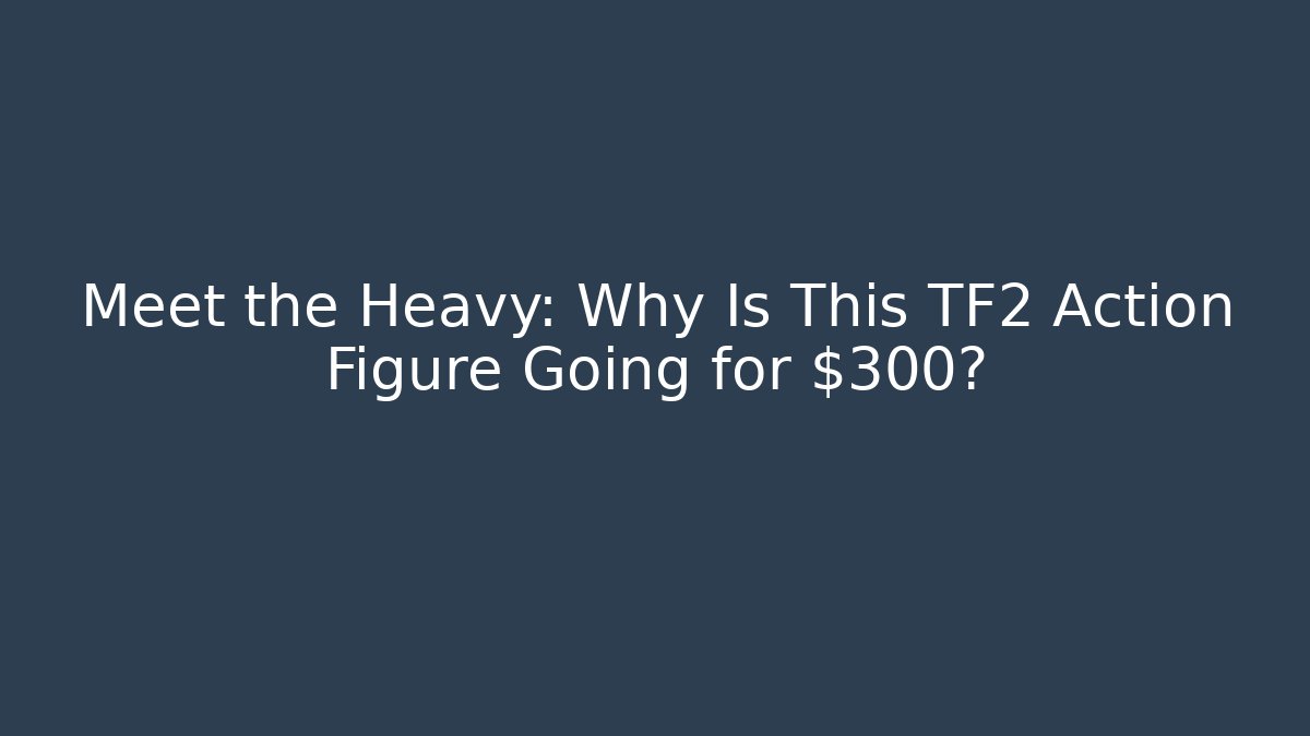 Meet the Heavy: Why Is This TF2 Action Figure Going for $300?