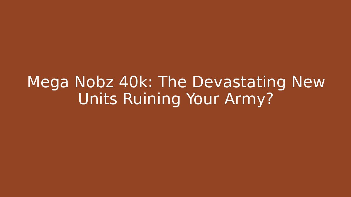Mega Nobz 40k: The Devastating New Units Ruining Your Army?