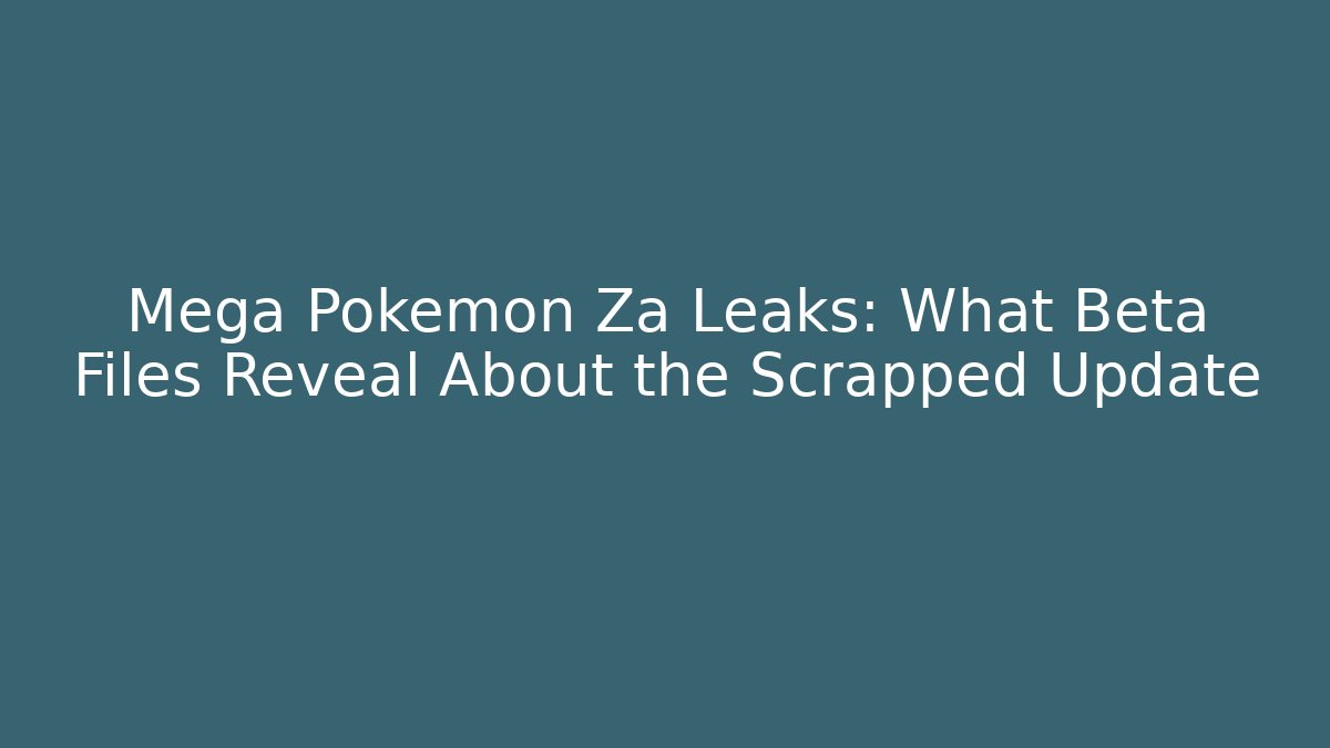 Mega Pokemon Za Leaks: What Beta Files Reveal About the Scrapped Update
