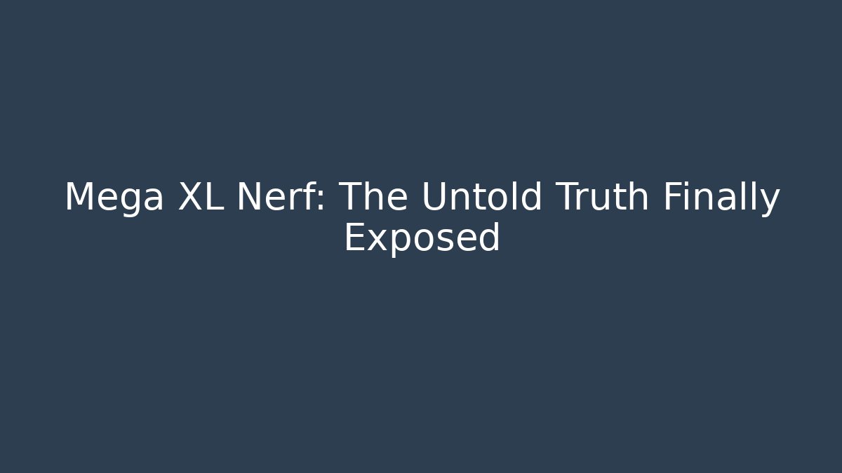 Mega XL Nerf: The Untold Truth Finally Exposed