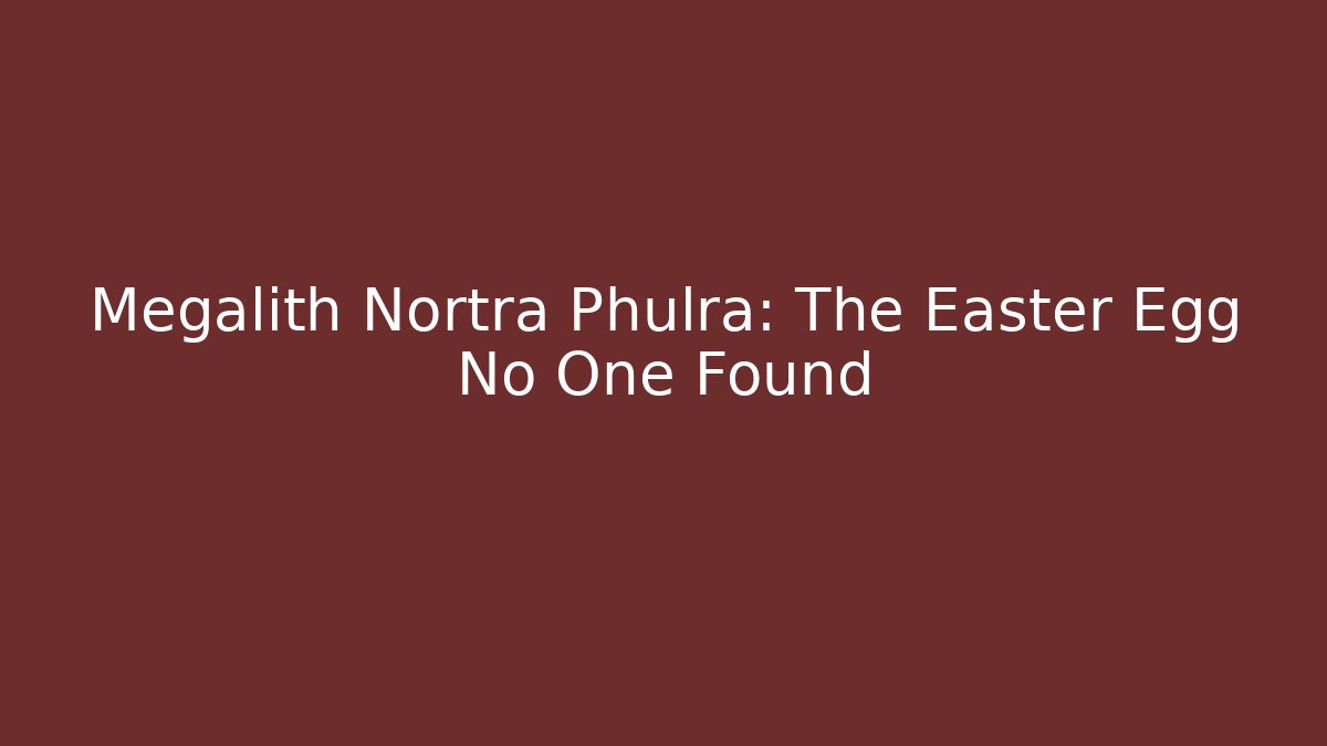 Megalith Nortra Phulra: The Easter Egg No One Found