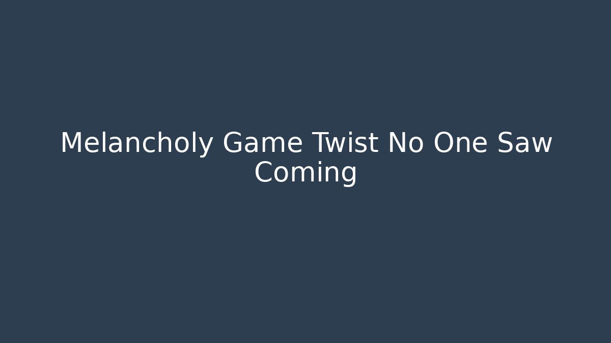 Melancholy Game Twist No One Saw Coming