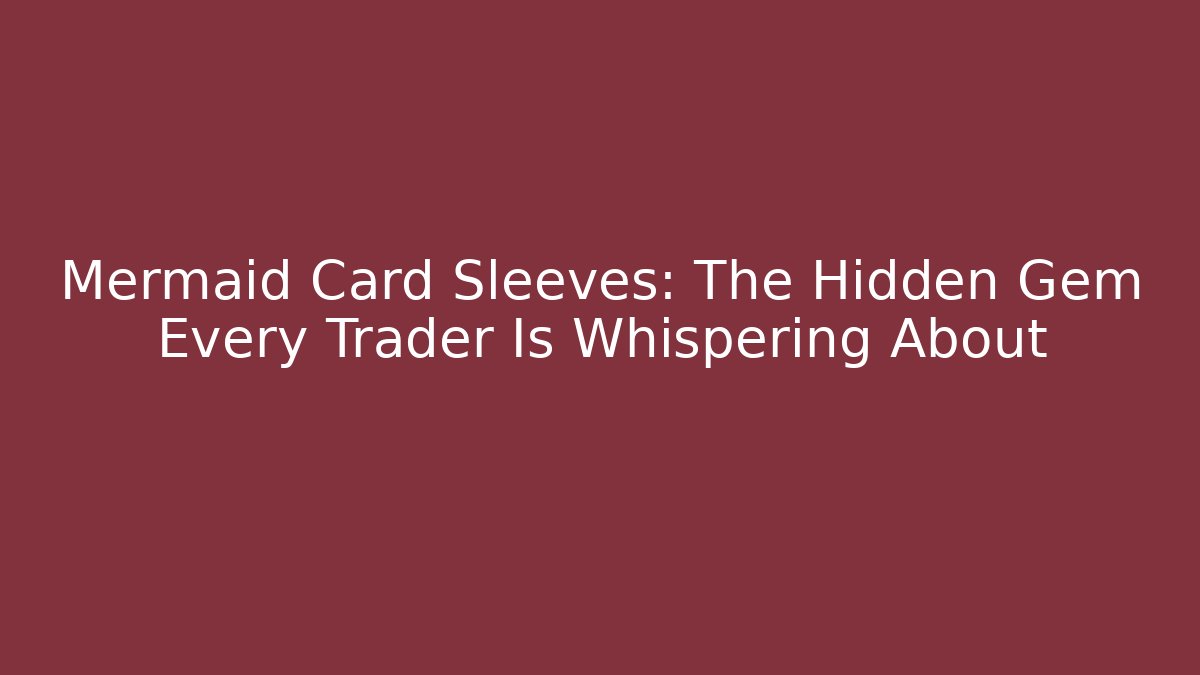Mermaid Card Sleeves: The Hidden Gem Every Trader Is Whispering About
