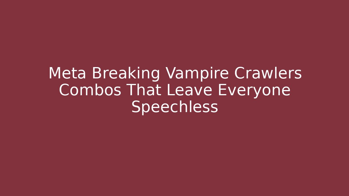 Meta Breaking Vampire Crawlers Combos That Leave Everyone Speechless - The Family Holidays