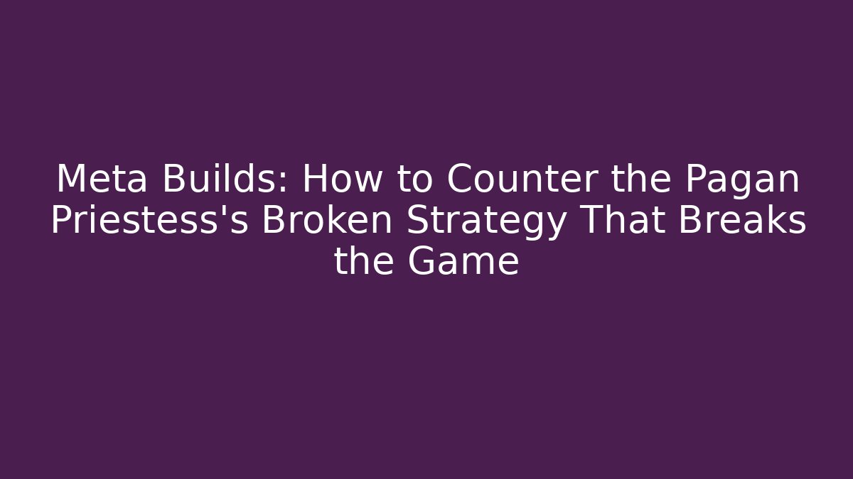 Meta Builds: How to Counter the Pagan Priestess's Broken Strategy That Breaks the Game