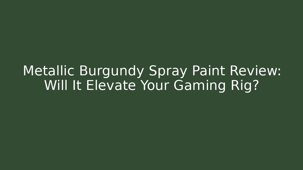 Metallic Burgundy Spray Paint Review: Will It Elevate Your Gaming Rig?