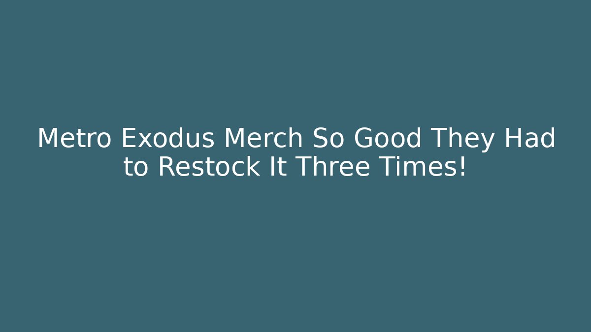Metro Exodus Merch So Good They Had to Restock It Three Times!