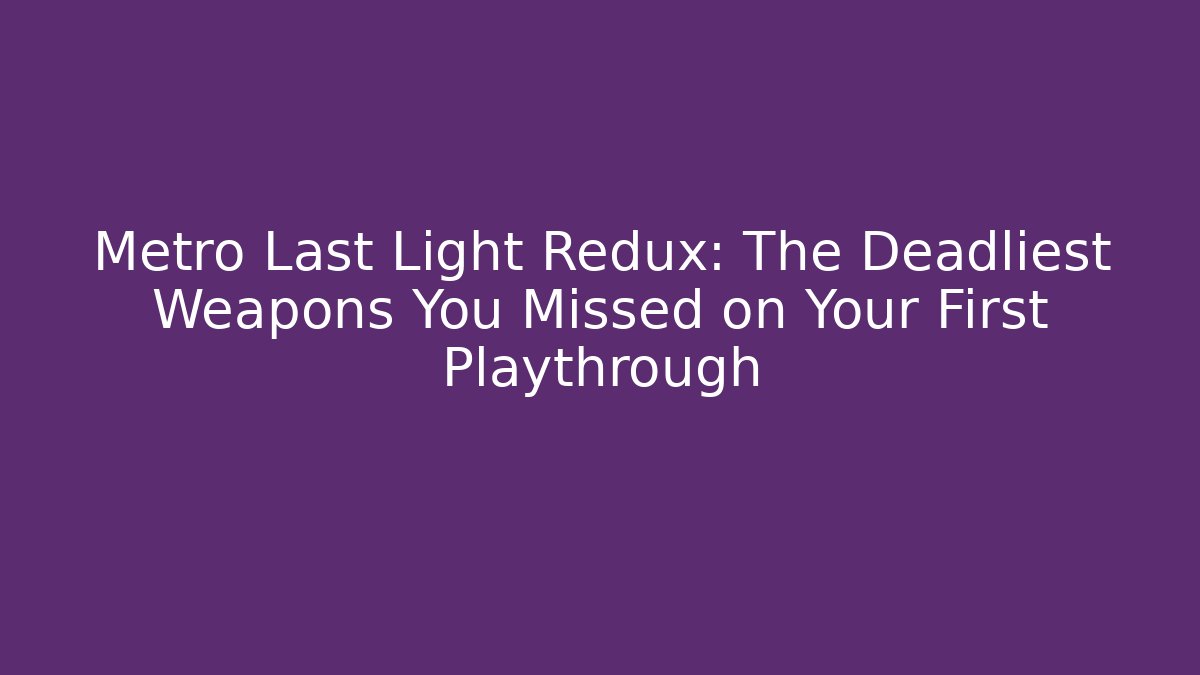 Metro Last Light Redux: The Deadliest Weapons You Missed on Your First Playthrough