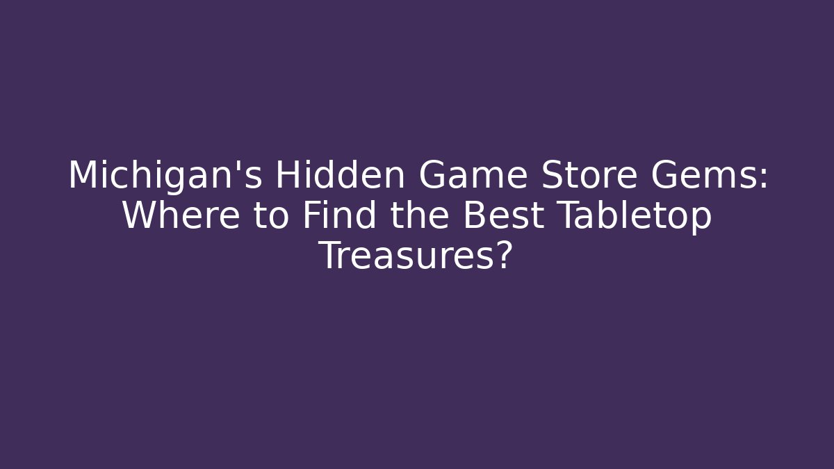 Michigan's Hidden Game Store Gems: Where to Find the Best Tabletop Treasures?