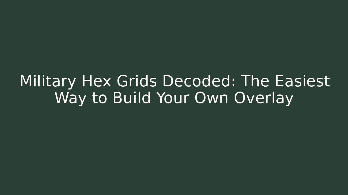 Military Hex Grids Decoded: The Easiest Way to Build Your Own Overlay