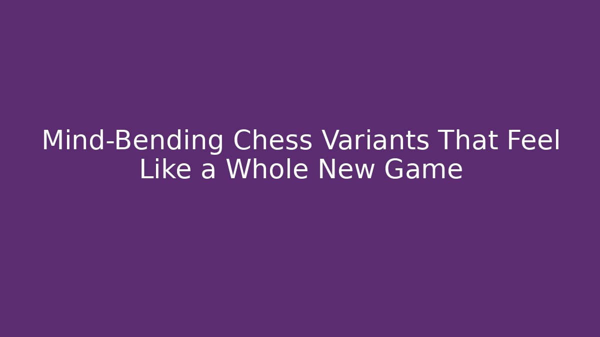 Mind-Bending Chess Variants That Feel Like a Whole New Game
