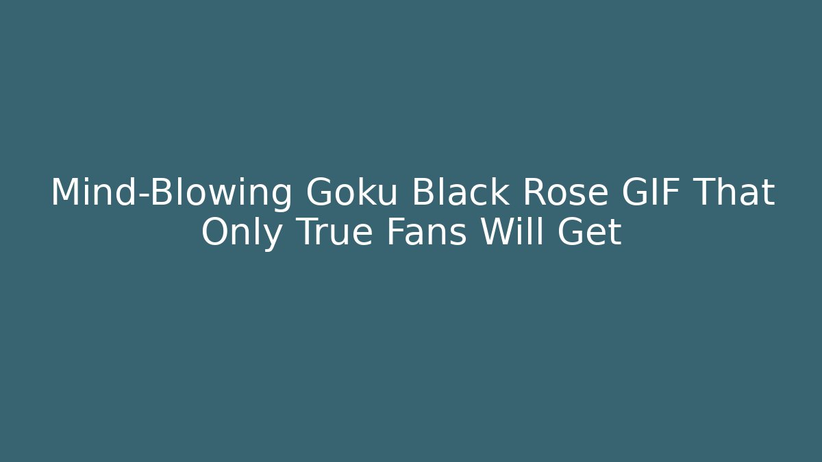 Mind-Blowing Goku Black Rose GIF That Only True Fans Will Get