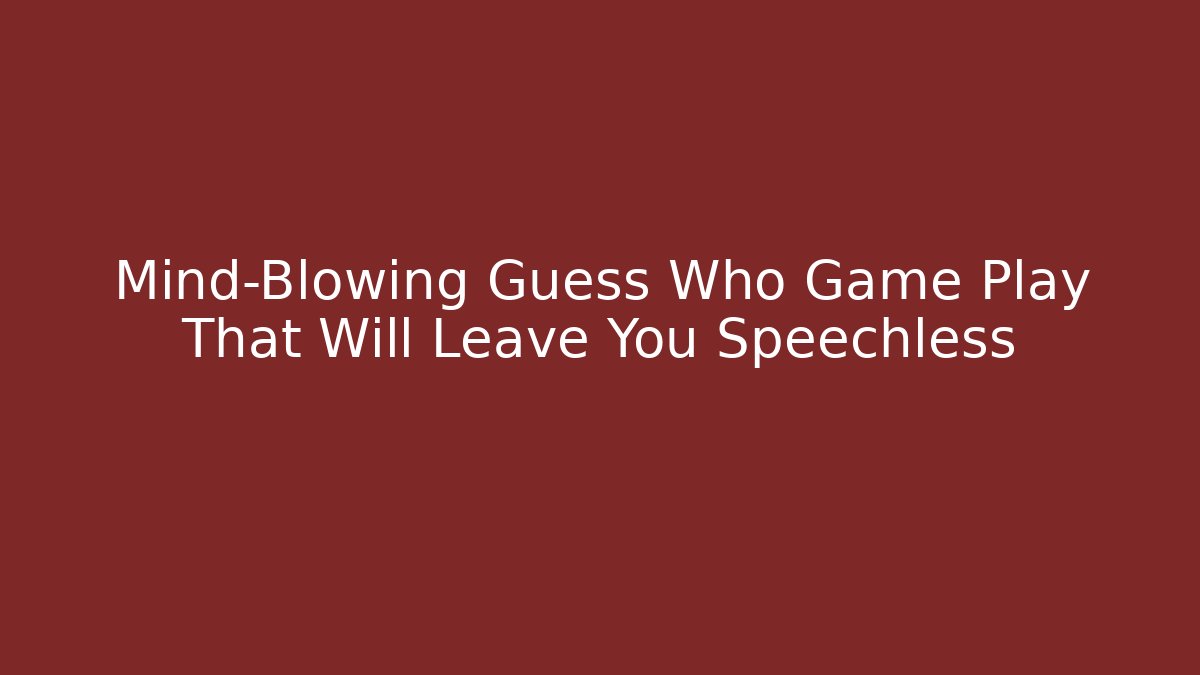 Mind-Blowing Guess Who Game Play That Will Leave You Speechless