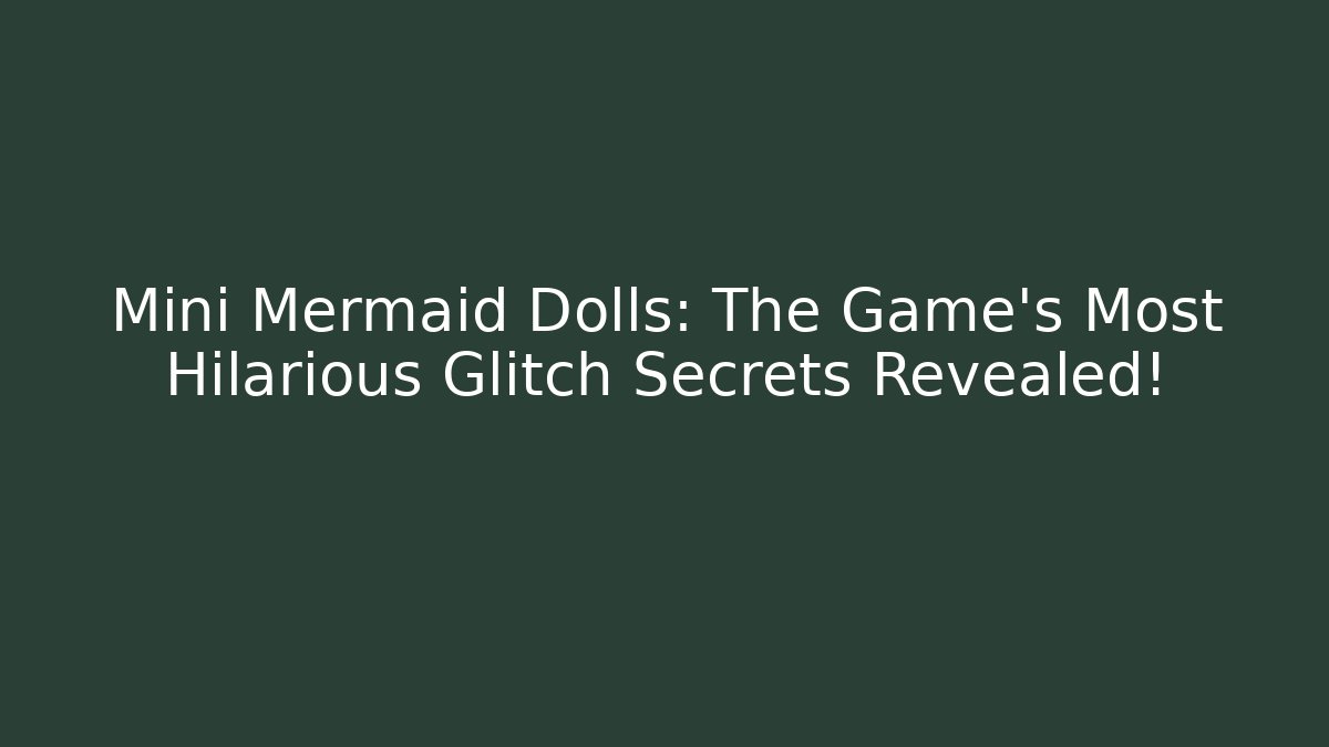 Mini Mermaid Dolls: The Game's Most Hilarious Glitch Secrets Revealed!