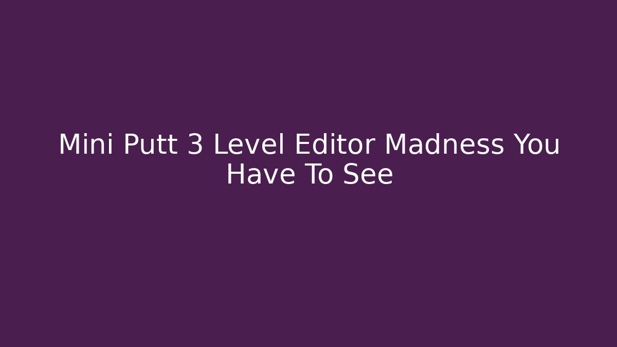 Mini Putt 3 Level Editor Madness You Have To See