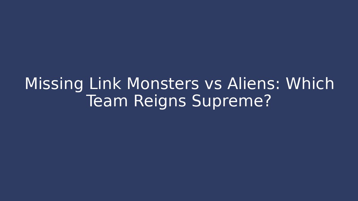 Missing Link Monsters vs Aliens: Which Team Reigns Supreme?