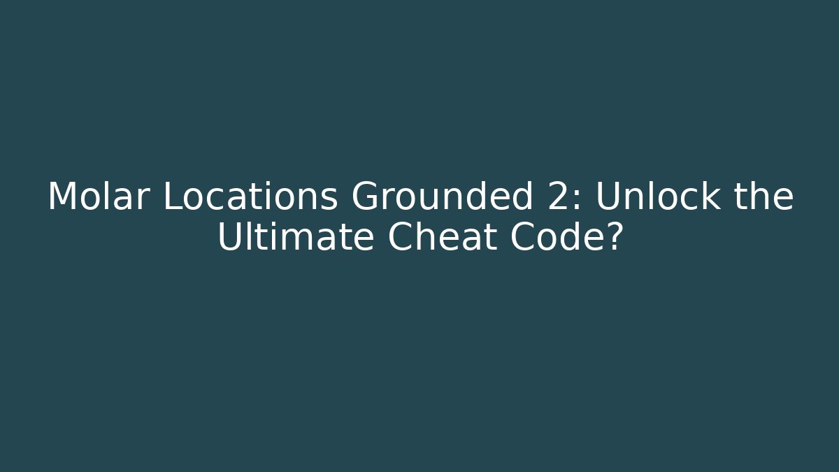 Molar Locations Grounded 2: Unlock the Ultimate Cheat Code?