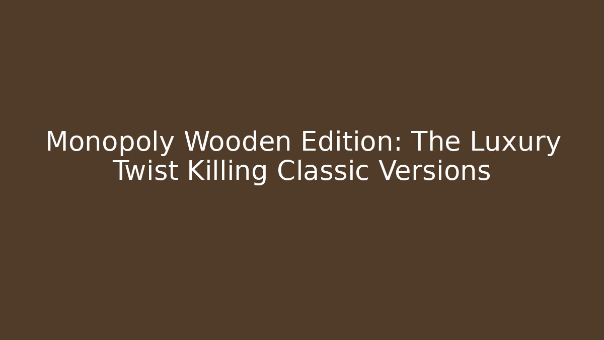 Monopoly Wooden Edition: The Luxury Twist Killing Classic Versions - The Family Holidays