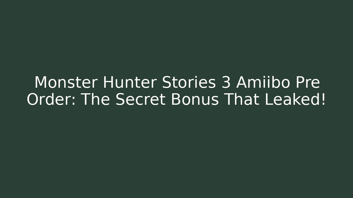 Monster Hunter Stories 3 Amiibo Pre Order: The Secret Bonus That Leaked!