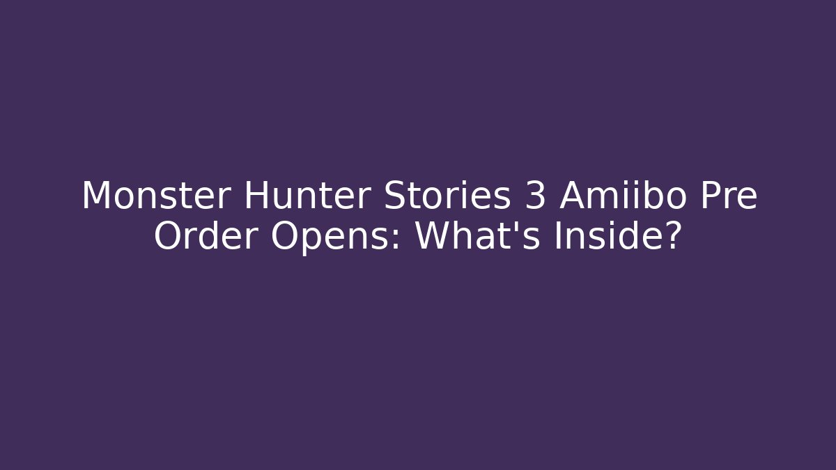 Monster Hunter Stories 3 Amiibo Pre Order Opens: What's Inside?