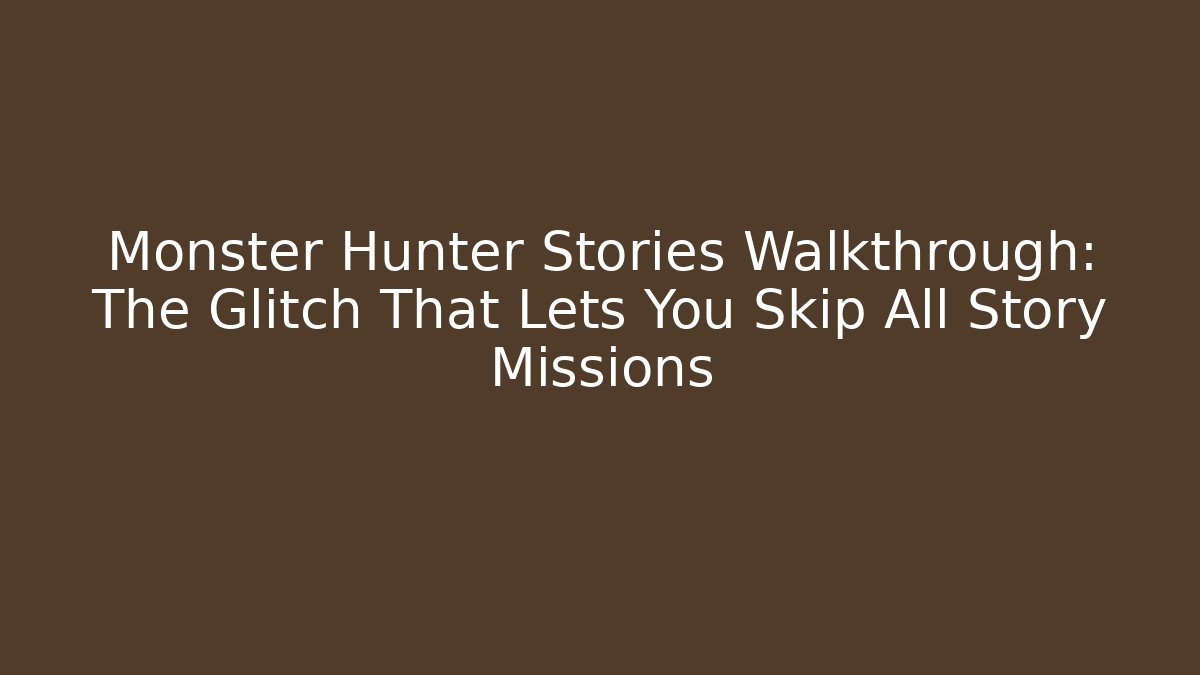 Monster Hunter Stories Walkthrough: The Glitch That Lets You Skip All Story Missions