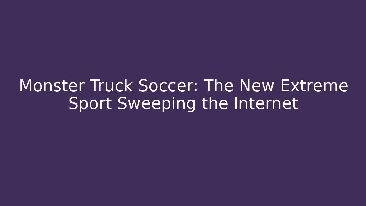Monster Truck Soccer: The New Extreme Sport Sweeping the Internet