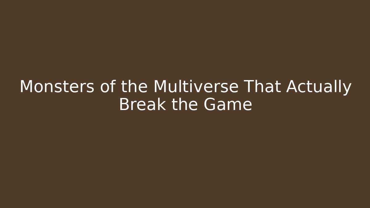Monsters of the Multiverse That Actually Break the Game