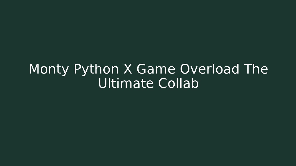 Monty Python X Game Overload The Ultimate Collab