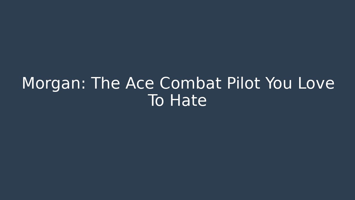 Morgan: The Ace Combat Pilot You Love To Hate