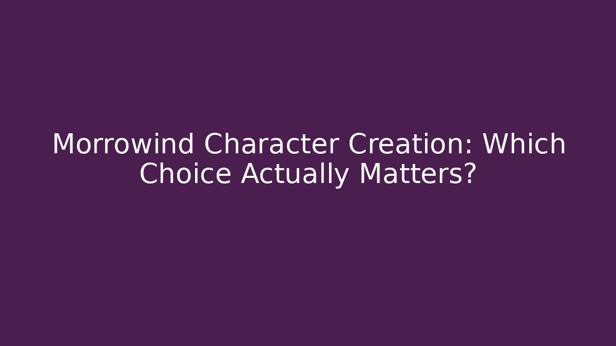 Morrowind Character Creation: Which Choice Actually Matters?