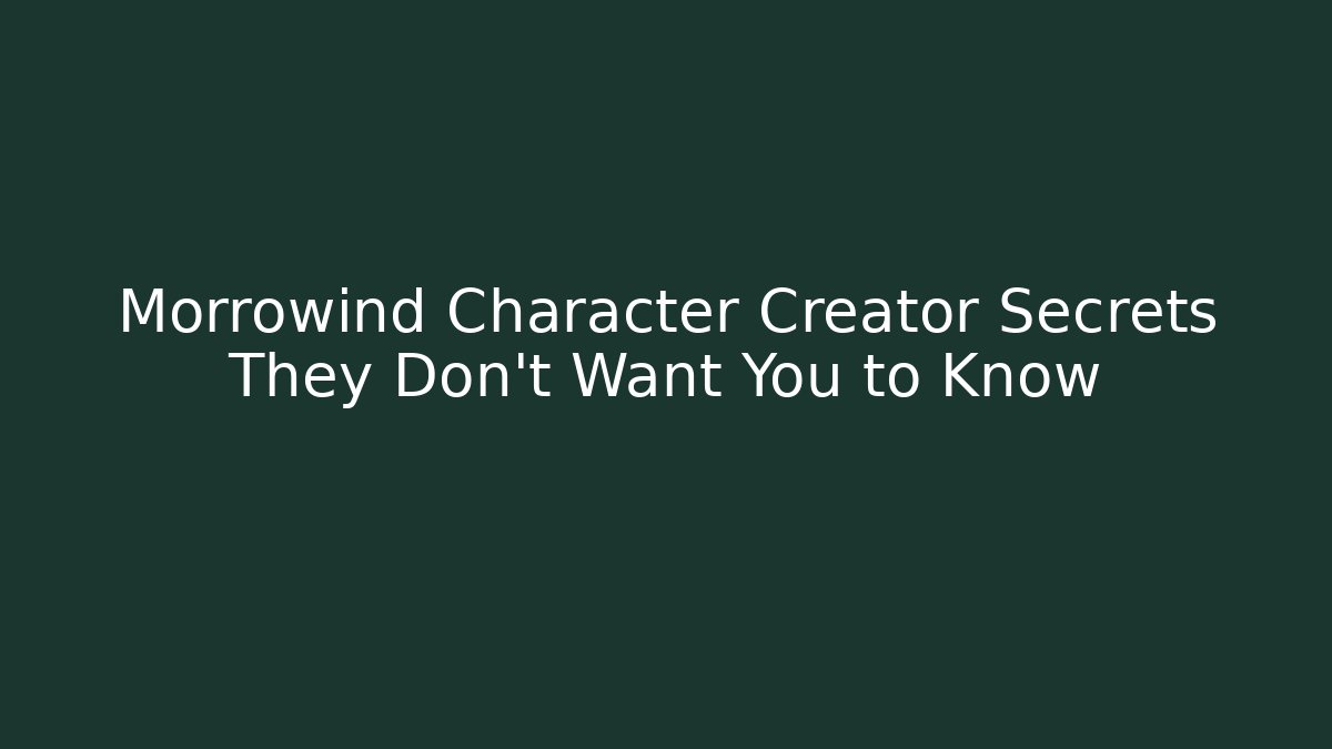 Morrowind Character Creator Secrets They Don't Want You to Know
