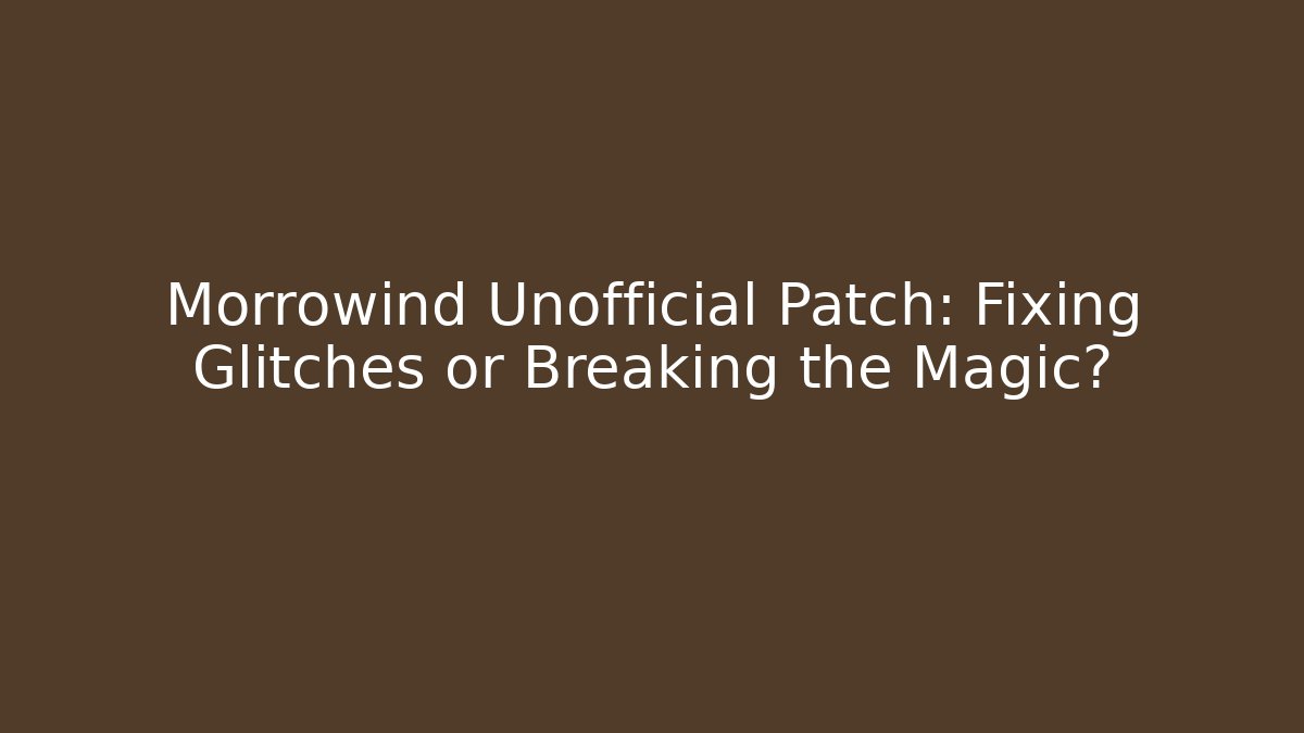 Morrowind Unofficial Patch: Fixing Glitches or Breaking the Magic?