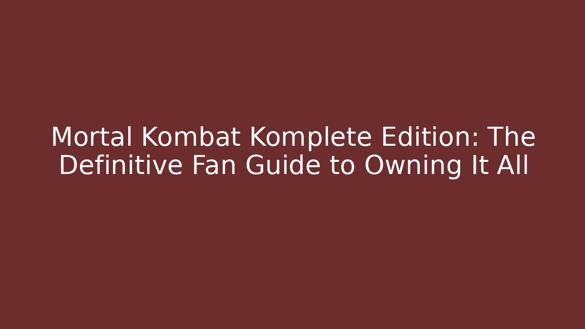 Mortal Kombat Komplete Edition: The Definitive Fan Guide to Owning It All
