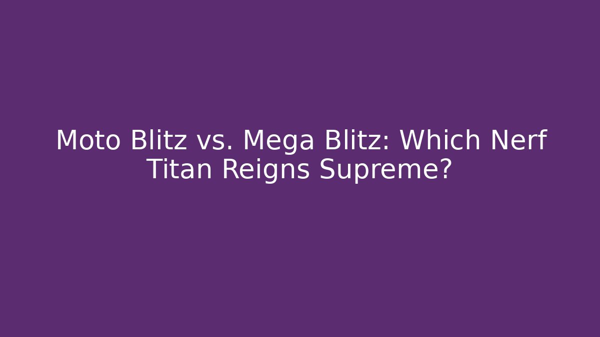 Moto Blitz vs. Mega Blitz: Which Nerf Titan Reigns Supreme?