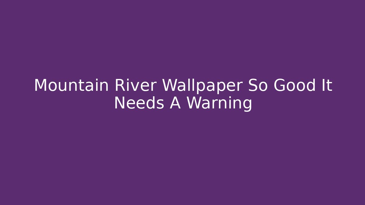 Mountain River Wallpaper So Good It Needs A Warning