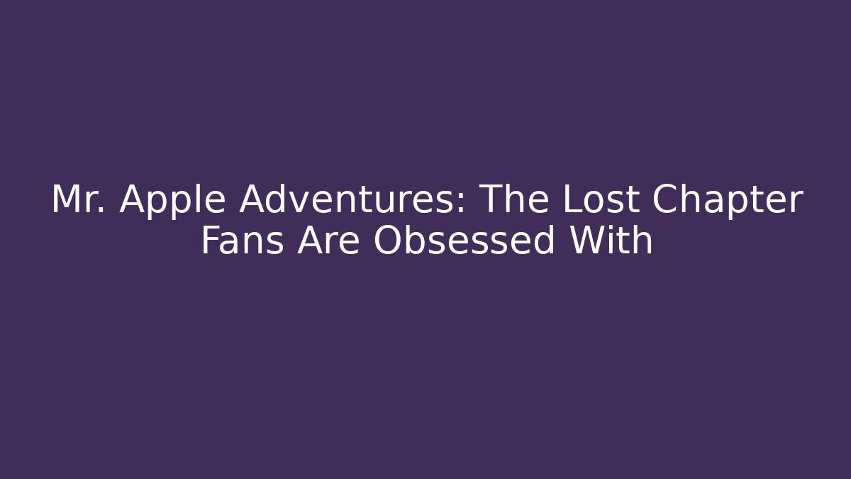 Mr. Apple Adventures: The Lost Chapter Fans Are Obsessed With