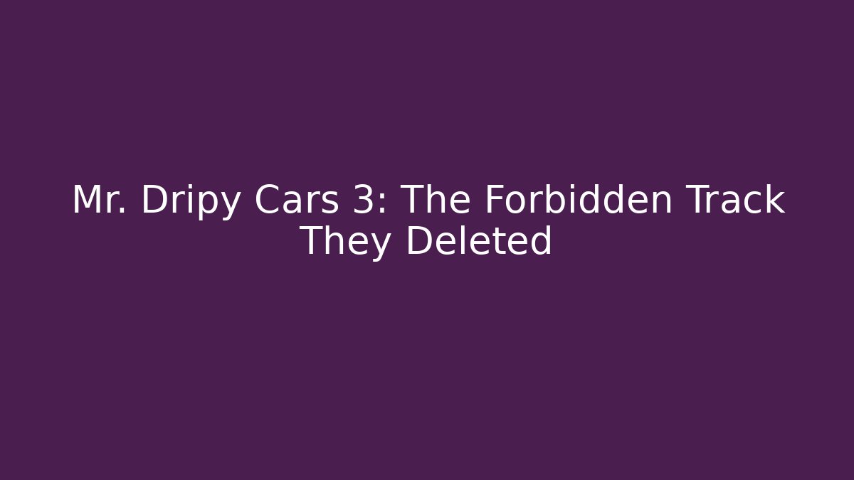 Mr. Dripy Cars 3: The Forbidden Track They Deleted