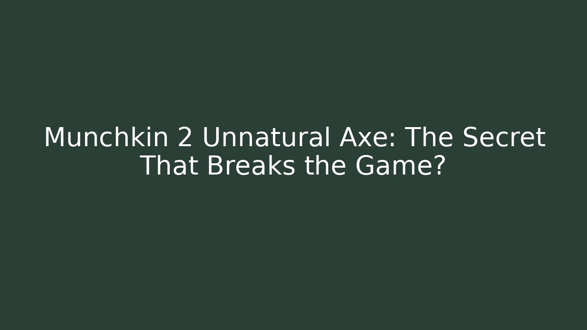 Munchkin 2 Unnatural Axe: The Secret That Breaks the Game? - The Family Holidays