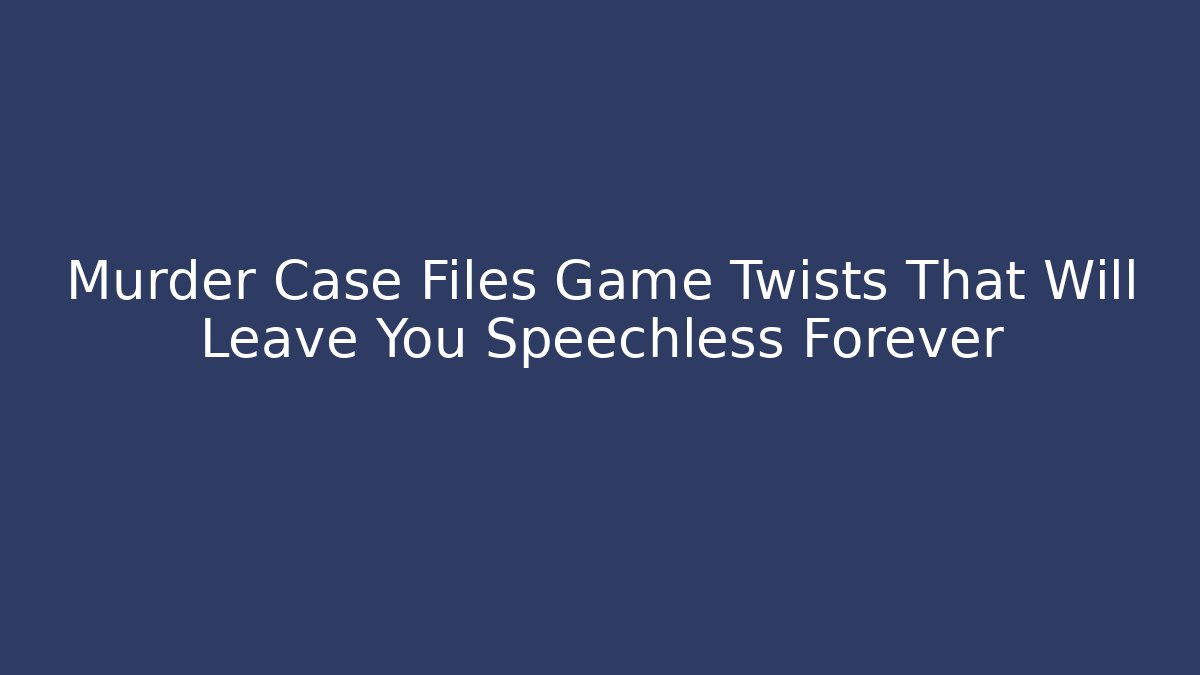 Murder Case Files Game Twists That Will Leave You Speechless Forever