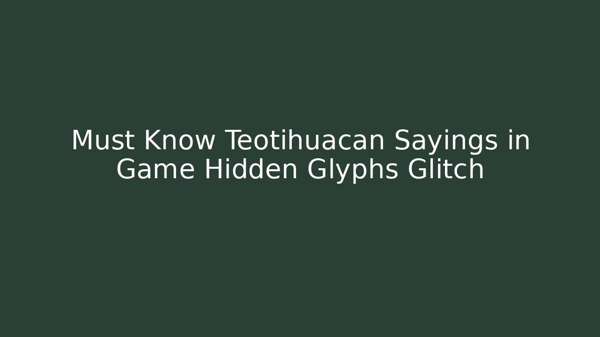 Must Know Teotihuacan Sayings in Game Hidden Glyphs Glitch
