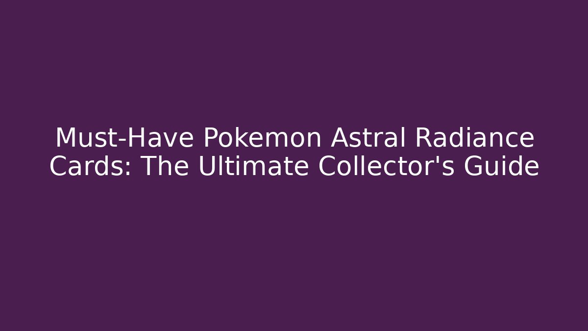 Must-Have Pokémon Astral Radiance Cards: The Ultimate Collector’s Guide - The Family Holidays