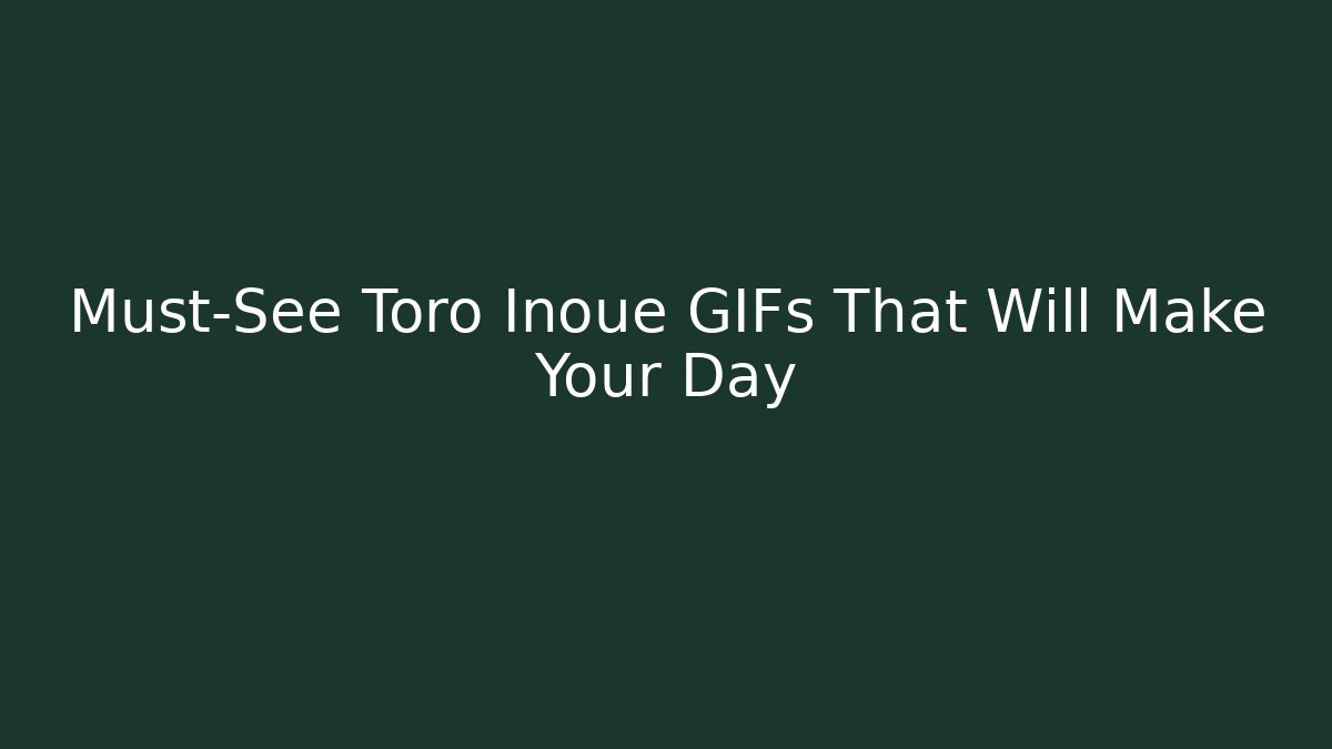 Must-See Toro Inoue GIFs That Will Make Your Day