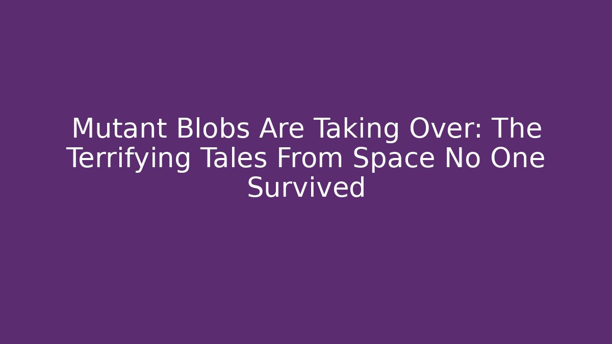 Mutant Blobs Are Taking Over: The Terrifying Tales From Space No One Survived