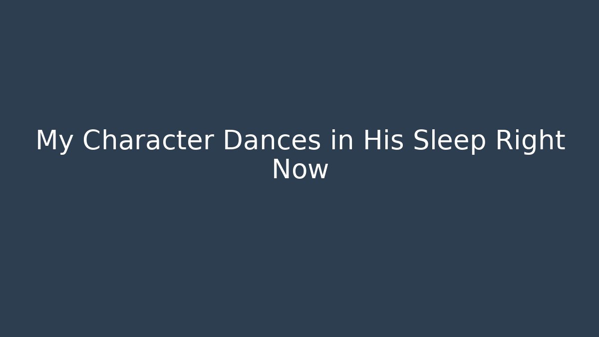 My Character Dances in His Sleep Right Now
