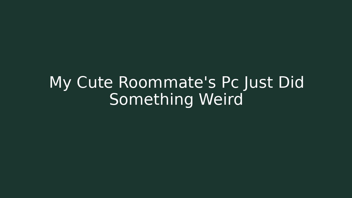 My Cute Roommate's Pc Just Did Something Weird