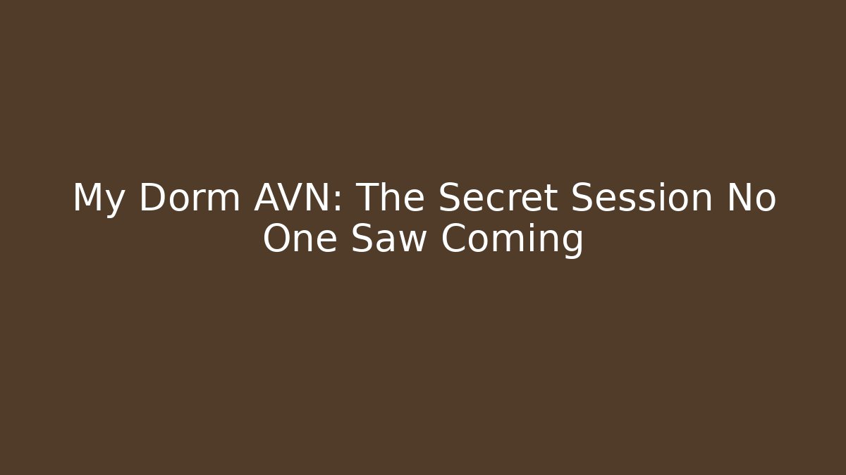 My Dorm AVN: The Secret Session No One Saw Coming