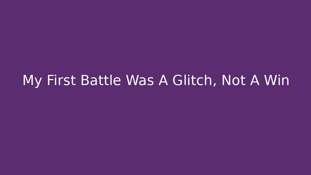 My First Battle Was A Glitch, Not A Win