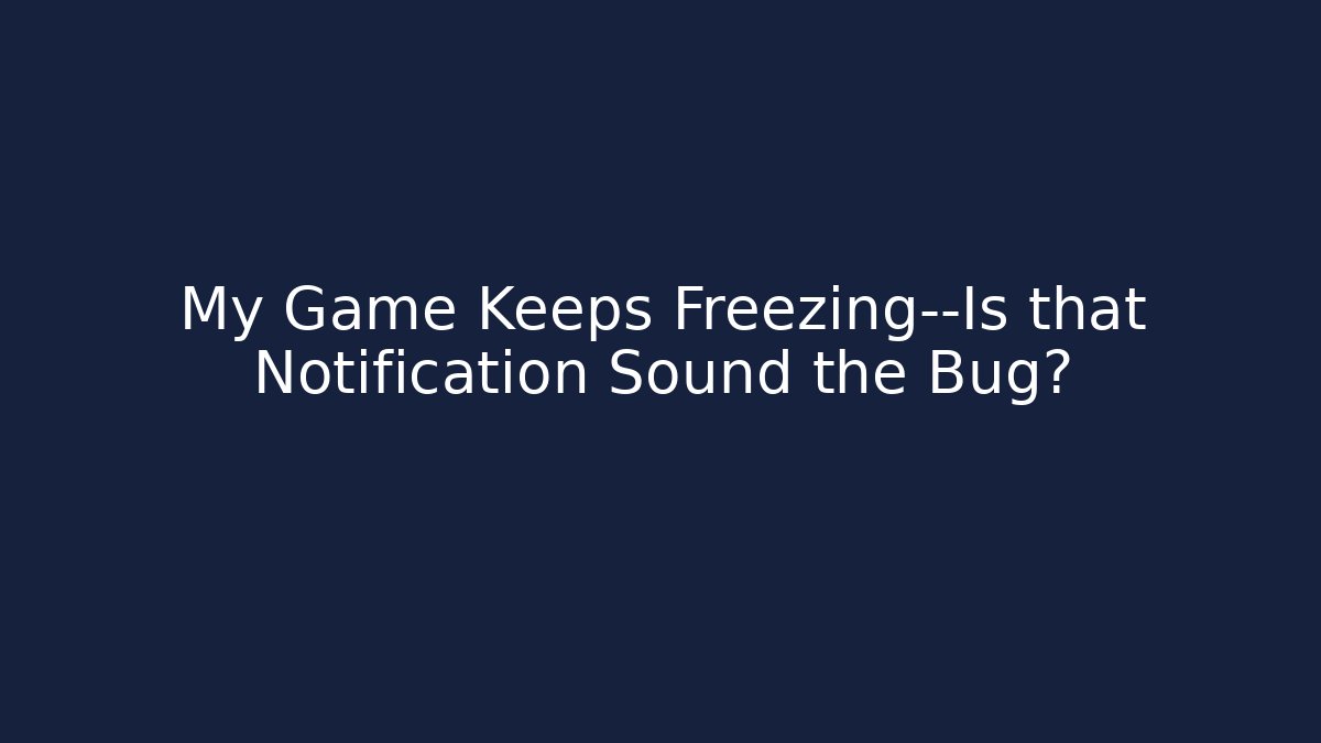 My Game Keeps Freezing—Is that Notification Sound the Bug?