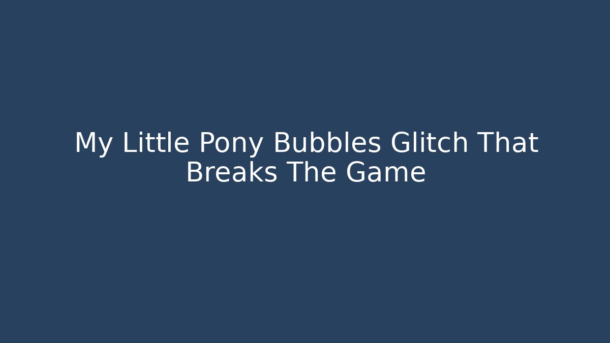 My Little Pony Bubbles Glitch That Breaks The Game